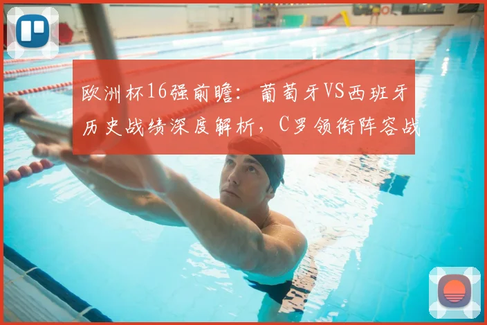 欧洲杯16强前瞻：葡萄牙VS西班牙历史战绩深度解析，C罗领衔阵容战术全预测