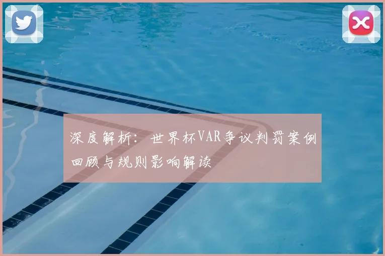 深度解析：世界杯VAR争议判罚案例回顾与规则影响解读