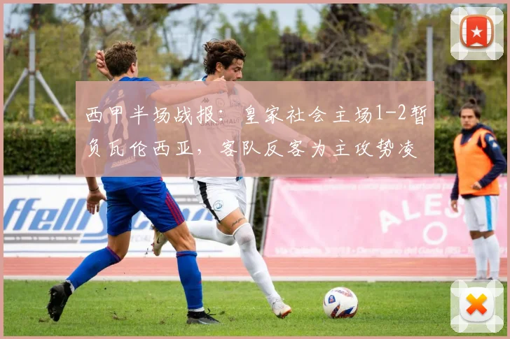 西甲半场战报:皇家社会主场1-2暂负瓦伦西亚,客队反客为主攻势凌厉