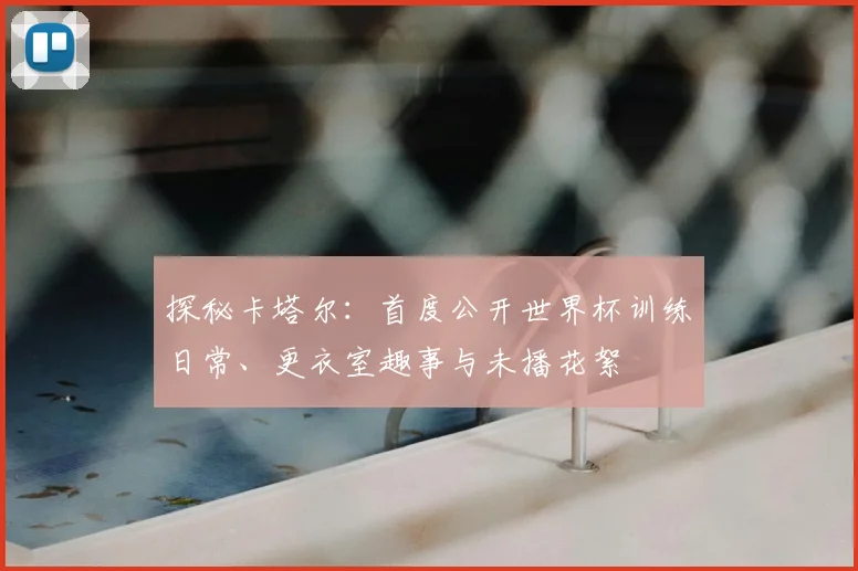 探秘卡塔尔：首度公开世界杯训练日常、更衣室趣事与未播花絮