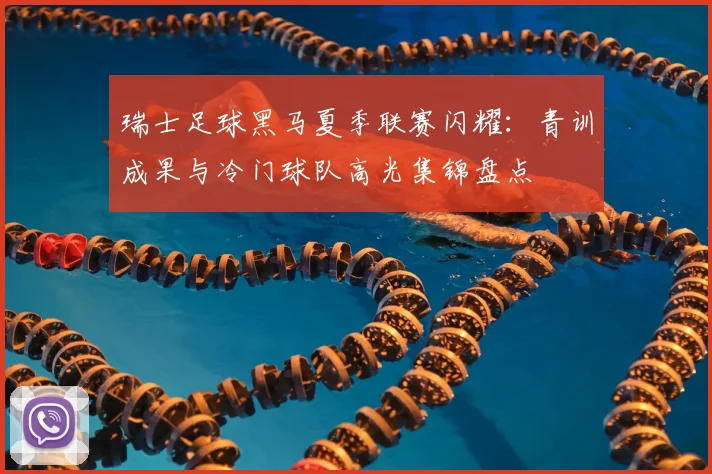 瑞士足球黑马夏季联赛闪耀：青训成果与冷门球队高光集锦盘点