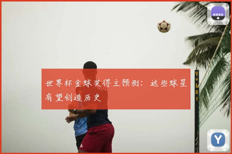 世界杯金球奖得主预测:这些球星有望创造历史