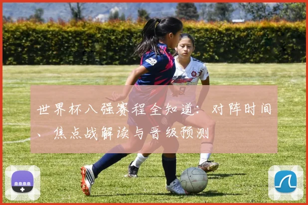 世界杯八强赛程全知道:对阵时间、焦点战解读与晋级预测