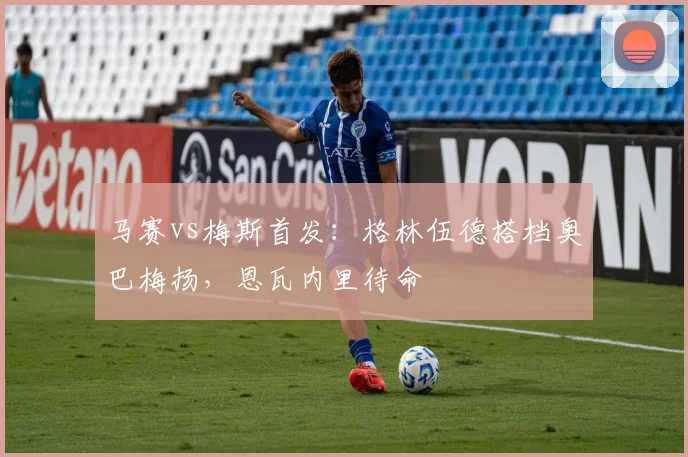 马赛vs梅斯首发:格林伍德搭档奥巴梅扬,恩瓦内里待命