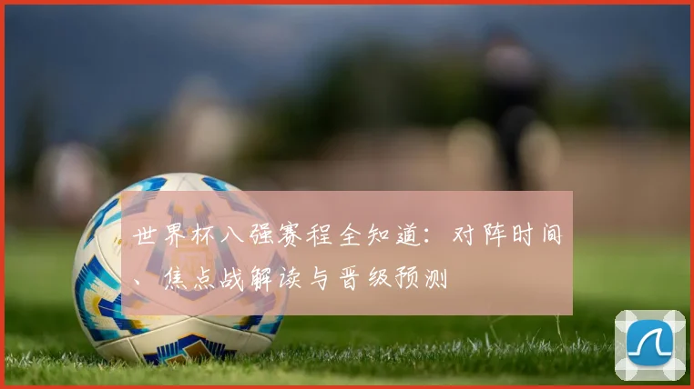 世界杯八强赛程全知道：对阵时间、焦点战解读与晋级预测